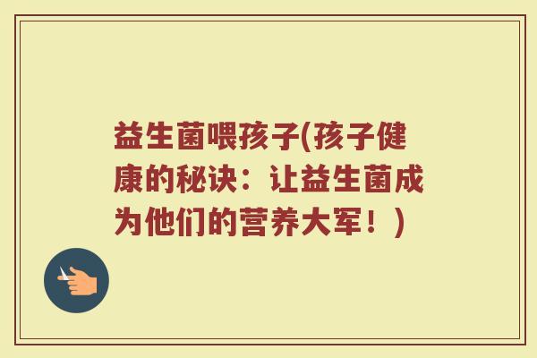 益生菌喂孩子(孩子健康的秘诀:让益生菌成为他们的营养大军!) 益生菌喂孩子(孩子健康的秘诀:让益生菌成为他们的营养大军!)