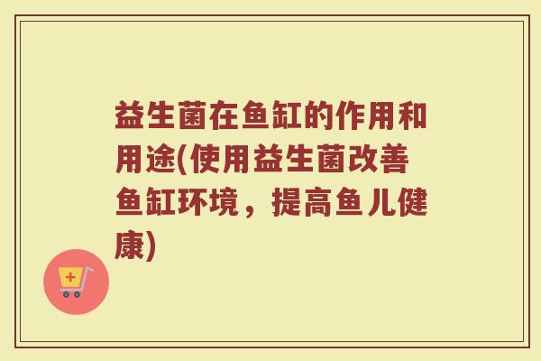 益生菌在鱼缸的作用和用途(使用益生菌改善鱼缸环境，提高鱼儿健康)