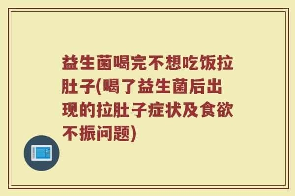 益生菌喝完不想吃饭拉肚子(喝了益生菌后出现的拉肚子症状及食欲不振问题)