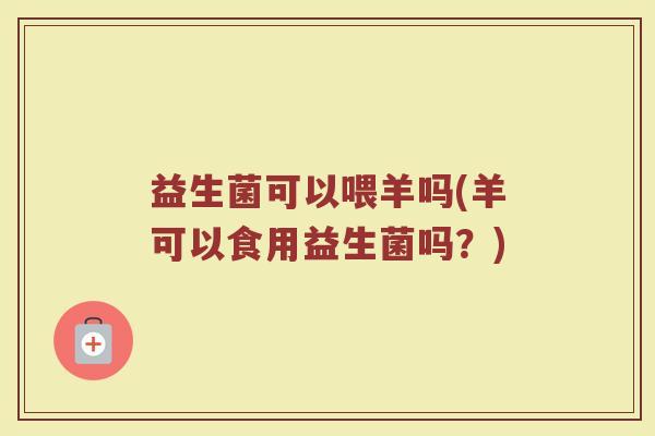 益生菌可以喂羊吗(羊可以食用益生菌吗？)