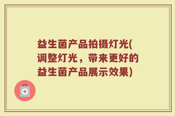 益生菌产品拍摄灯光(调整灯光，带来更好的益生菌产品展示效果)