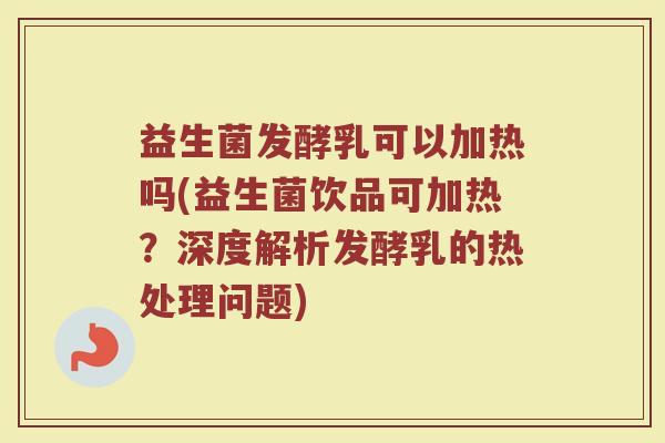 益生菌发酵乳可以加热吗(益生菌饮品可加热？深度解析发酵乳的热处理问题)
