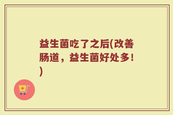 益生菌吃了之后(改善肠道，益生菌好处多！)