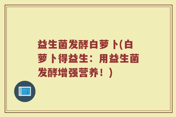 益生菌发酵白萝卜(白萝卜得益生：用益生菌发酵增强营养！)