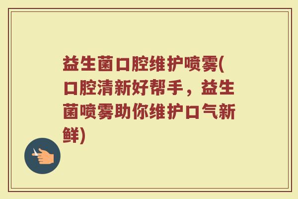 益生菌口腔维护喷雾(口腔清新好帮手，益生菌喷雾助你维护口气新鲜)