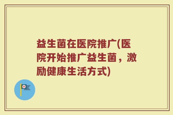 益生菌在医院推广(医院开始推广益生菌，激励健康生活方式)