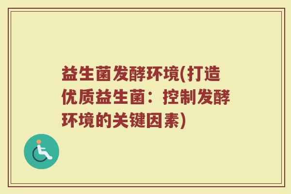 益生菌发酵环境(打造优质益生菌：控制发酵环境的关键因素)