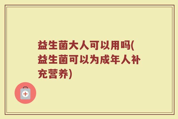 益生菌大人可以用吗(益生菌可以为成年人补充营养)