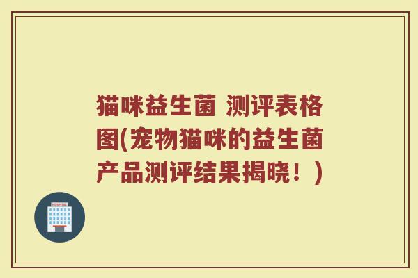 猫咪益生菌 测评表格图(宠物猫咪的益生菌产品测评结果揭晓！)
