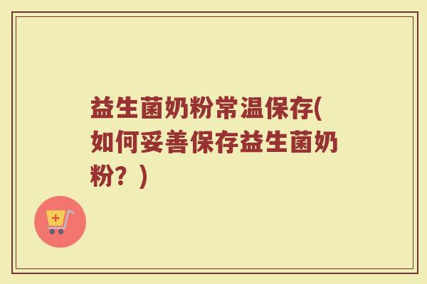 益生菌奶粉常温保存(如何妥善保存益生菌奶粉？)