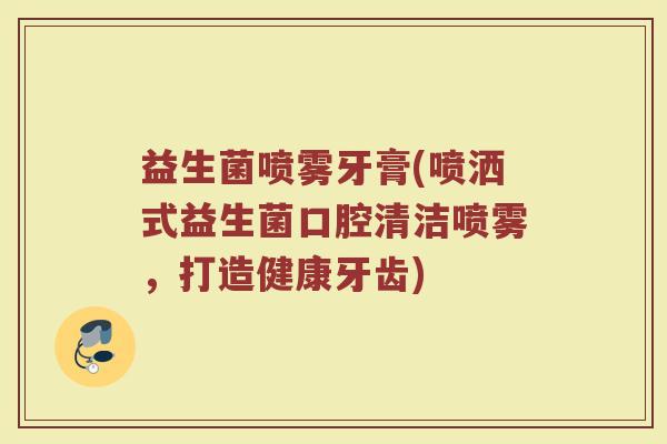 益生菌喷雾牙膏(喷洒式益生菌口腔清洁喷雾，打造健康牙齿)