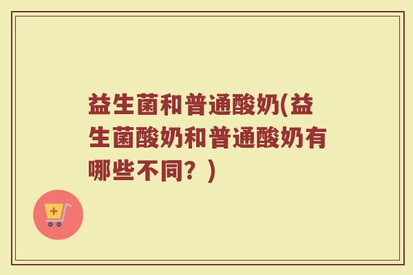 益生菌和普通酸奶(益生菌酸奶和普通酸奶有哪些不同？)