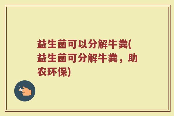益生菌可以分解牛粪(益生菌可分解牛粪，助农环保)