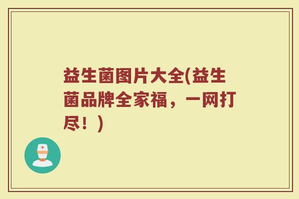 益生菌图片大全(益生菌品牌全家福，一网打尽！)