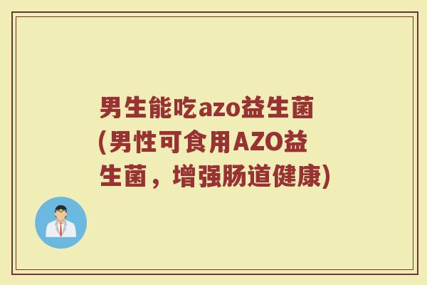 男生能吃azo益生菌(男性可食用AZO益生菌，增强肠道健康)