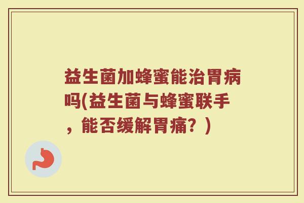 益生菌加蜂蜜能治胃病吗(益生菌与蜂蜜联手，能否缓解胃痛？)