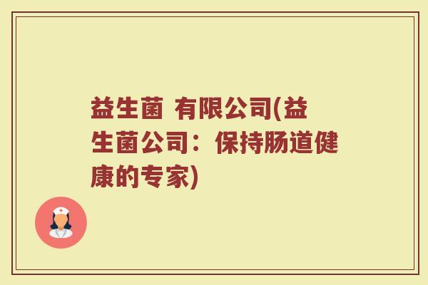 益生菌 有限公司(益生菌公司:保持肠道健康的专家) 益生菌 有限公司(益生菌公司:保持肠道健康的专家)