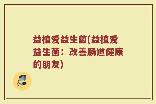益植爱益生菌(益植爱益生菌：改善肠道健康的朋友)