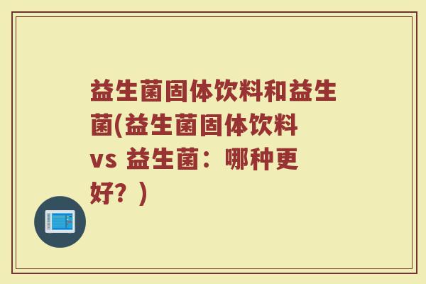 益生菌固体饮料和益生菌(益生菌固体饮料 vs 益生菌：哪种更好？)