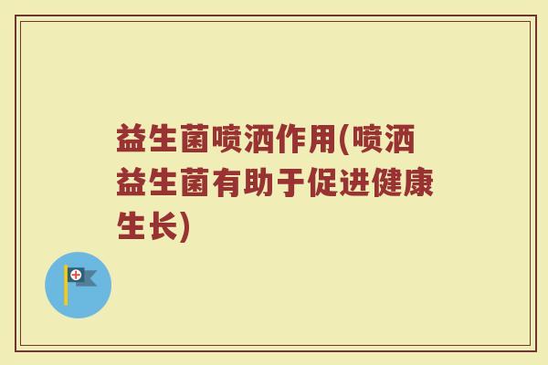 益生菌喷洒作用(喷洒益生菌有助于促进健康生长)