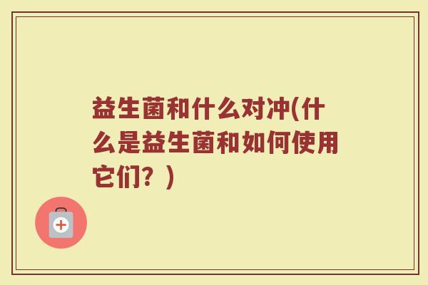 益生菌和什么对冲(什么是益生菌和如何使用它们？)