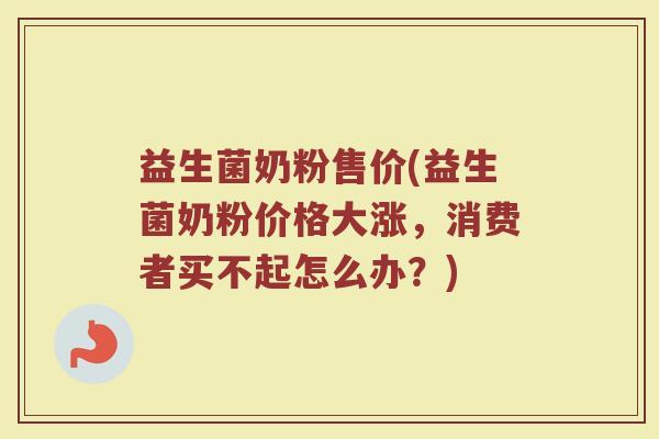 益生菌奶粉售价(益生菌奶粉价格大涨，消费者买不起怎么办？)