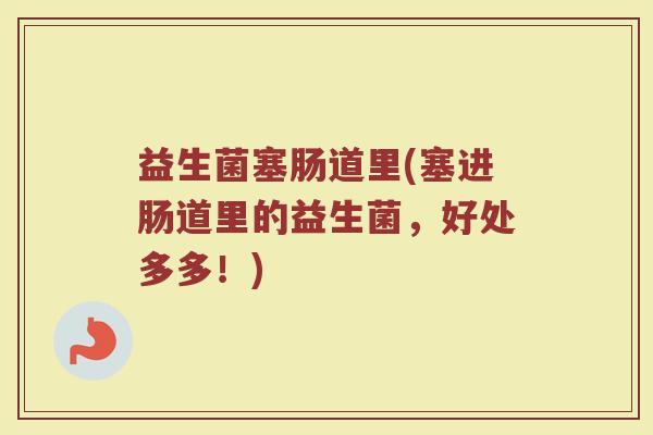 益生菌塞肠道里(塞进肠道里的益生菌，好处多多！)