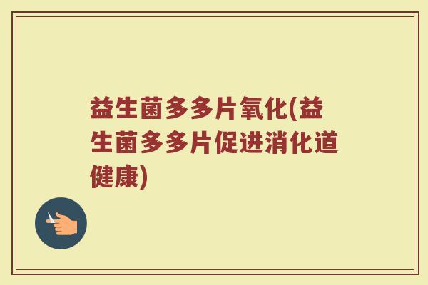 益生菌多多片氧化(益生菌多多片促进消化道健康)