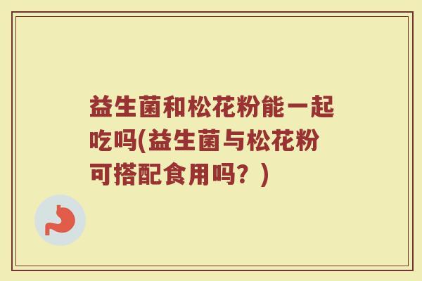 益生菌和松花粉能一起吃吗(益生菌与松花粉可搭配食用吗？)