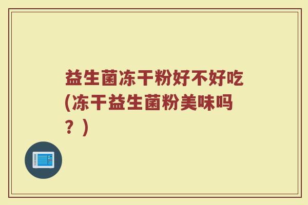 益生菌冻干粉好不好吃(冻干益生菌粉美味吗？)