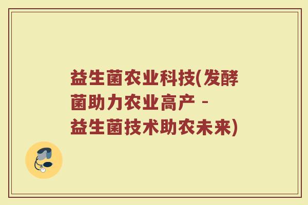 益生菌农业科技(发酵菌助力农业高产 - 益生菌技术助农未来)