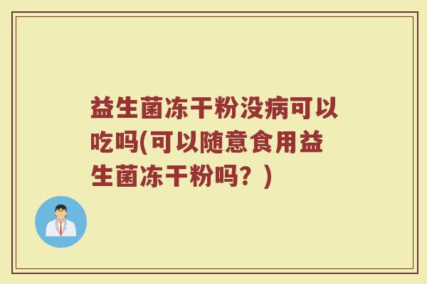 益生菌冻干粉没病可以吃吗(可以随意食用益生菌冻干粉吗？)