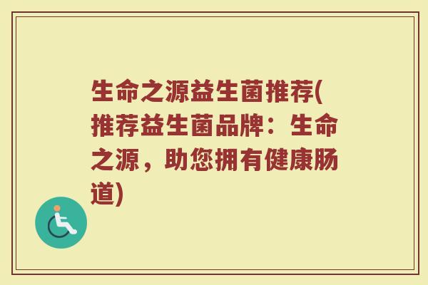 生命之源益生菌推荐(推荐益生菌品牌：生命之源，助您拥有健康肠道)