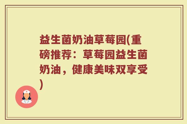 益生菌奶油草莓园(重磅推荐：草莓园益生菌奶油，健康美味双享受)