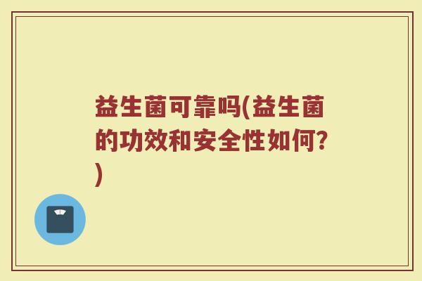 益生菌可靠吗(益生菌的功效和安全性如何?) 益生菌可靠吗(益生菌的功效和安全性如何?)