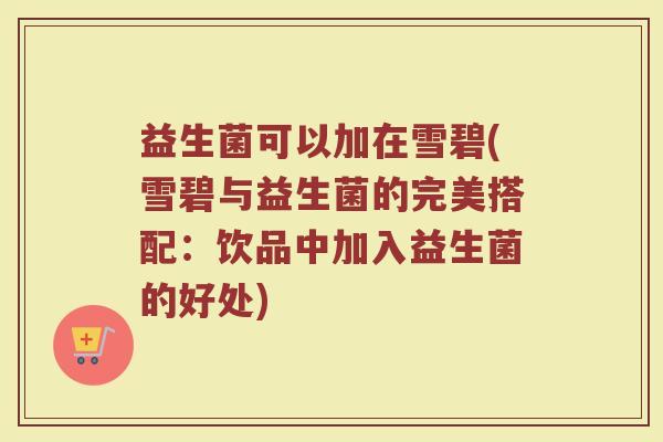 益生菌可以加在雪碧(雪碧与益生菌的完美搭配:饮品中加入益生菌的好处) 益生菌可以加在雪碧(雪碧与益生菌的完美搭配:饮品中加入益生菌的好处)