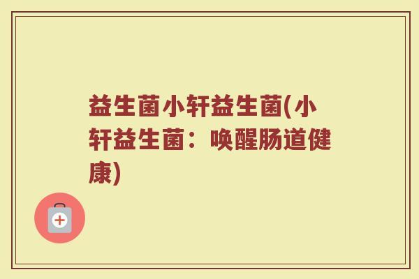益生菌小轩益生菌(小轩益生菌：唤醒肠道健康)