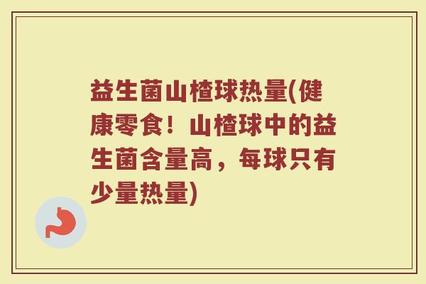 益生菌山楂球热量(健康零食！山楂球中的益生菌含量高，每球只有少量热量)