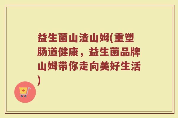 益生菌山渣山姆(重塑肠道健康，益生菌品牌山姆带你走向美好生活)