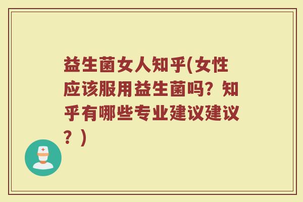 益生菌女人知乎(女性应该服用益生菌吗？知乎有哪些专业建议建议？)