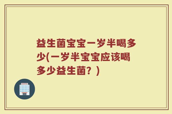 益生菌宝宝一岁半喝多少(一岁半宝宝应该喝多少益生菌？)