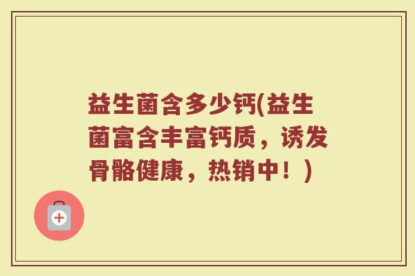 益生菌含多少钙(益生菌富含丰富钙质，诱发骨骼健康，热销中！)