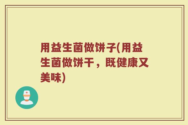 用益生菌做饼子(用益生菌做饼干,既健康又美味) 用益生菌做饼子(用益生菌做饼干,既健康又美味)