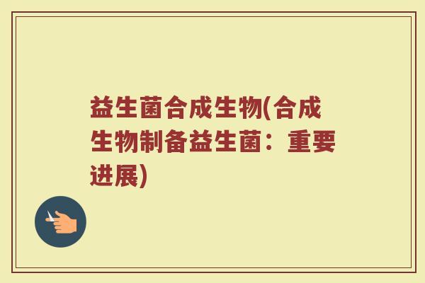 益生菌合成生物(合成生物制备益生菌：重要进展)