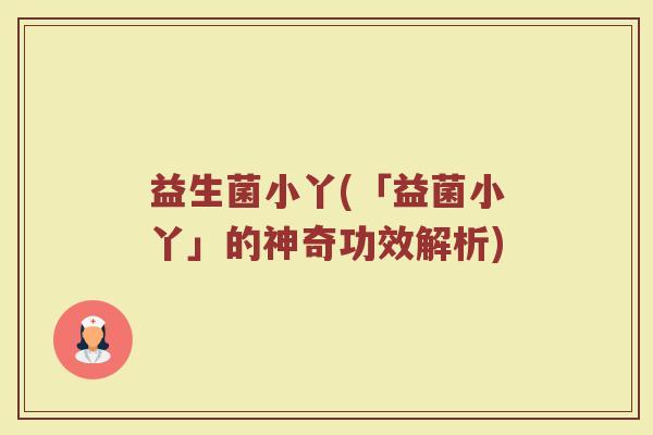 益生菌小丫(「益菌小丫」的神奇功效解析) 益生菌小丫(「益菌小丫」的神奇功效解析)