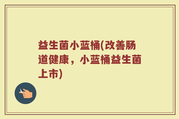 益生菌小蓝桶(改善肠道健康，小蓝桶益生菌上市)