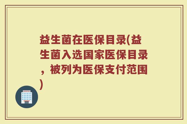 益生菌在医保目录(益生菌入选国家医保目录，被列为医保支付范围)