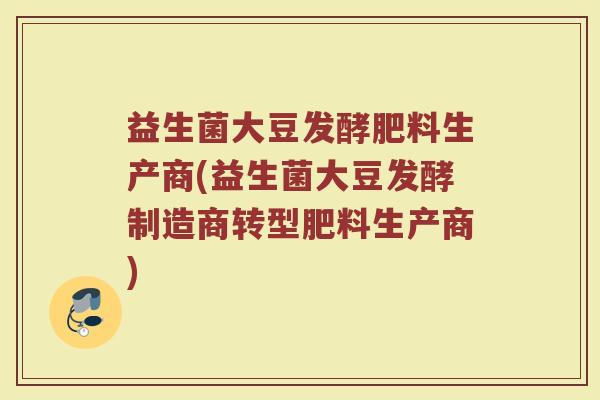 益生菌大豆发酵肥料生产商(益生菌大豆发酵制造商转型肥料生产商)