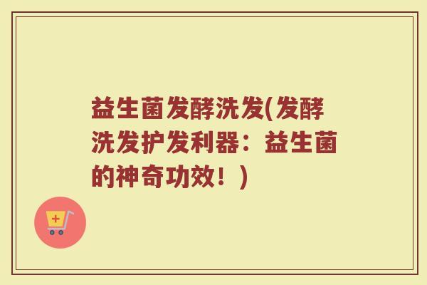 益生菌发酵洗发(发酵洗发护发利器:益生菌的神奇功效!) 益生菌发酵洗发(发酵洗发护发利器:益生菌的神奇功效!)