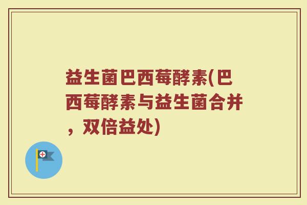益生菌巴西莓酵素(巴西莓酵素与益生菌合并，双倍益处)